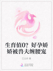 生育值0？好孕娇娇被兽夫缠腰宠章节列表