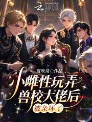 小雌性玩弄兽校大佬后，被亲坏了章节列表